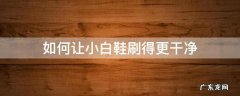 如何让小白鞋刷得更干净 怎样才能刷干净小白鞋