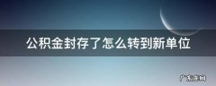 住房公积金封存了怎么转到新单位 公积金封存了怎么转到新单位