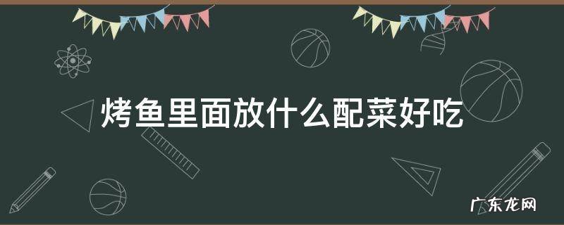 烤鱼里面加什么配菜好 烤鱼里面放什么配菜好吃