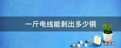 一斤电线能剥出多少铜 一斤电缆能剥出多少铜