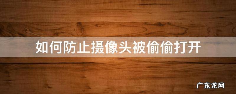 如何防止摄像头被偷偷打开 如何防止别人打开你的摄像头