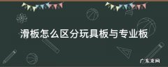 滑板专业板和玩具板有啥区别 滑板怎么区分玩具板与专业板