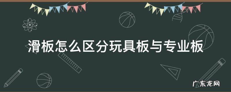 滑板专业板和玩具板有啥区别 滑板怎么区分玩具板与专业板