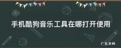 手机酷狗音乐工具在哪打开使用教程 手机酷狗音乐工具在哪打开使用