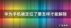 华为输入手机号查对方位置 华为手机被定位了要怎样才能解除