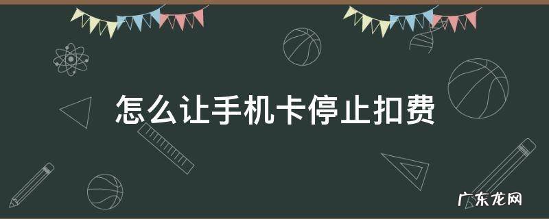 如何让手机卡停止扣费 怎么让手机卡停止扣费