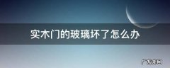 实木门的玻璃坏了怎么办 玻璃门烂了怎么办