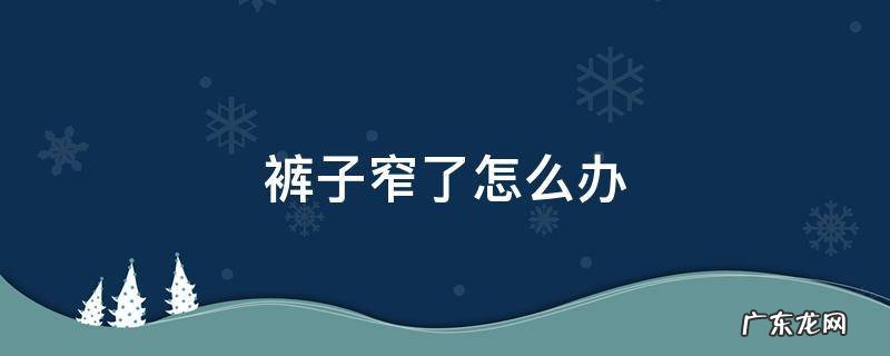 裤子窄了怎么办 裤子窄了怎么办?教你一个小妙招轻松搞定