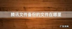 腾讯文件备份的东西都到哪里去了 腾讯文件备份的文件在哪里