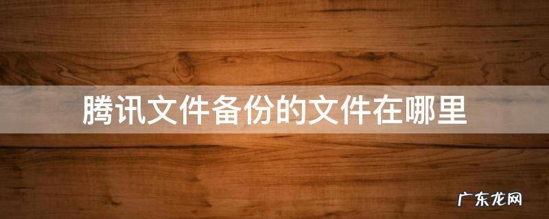 腾讯文件备份的东西都到哪里去了 腾讯文件备份的文件在哪里