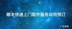 顺丰网上预约上门取件 顺丰快递上门取件服务如何预订