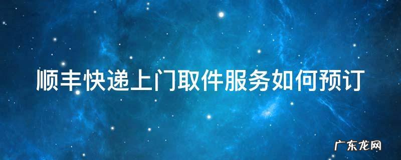 顺丰网上预约上门取件 顺丰快递上门取件服务如何预订
