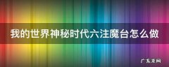 我的世界神秘时代六注魔台怎么做的 我的世界神秘时代六注魔台怎么做