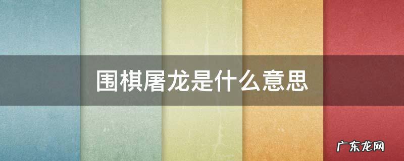 围棋屠龙是什么意思 围棋著名屠龙之局