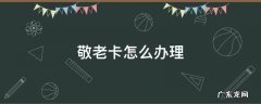 兰州市敬老卡怎么办理 敬老卡怎么办理