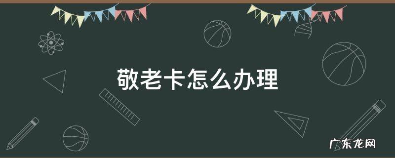 兰州市敬老卡怎么办理 敬老卡怎么办理