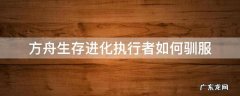 方舟执行者怎么驯服 方舟生存进化执行者如何驯服