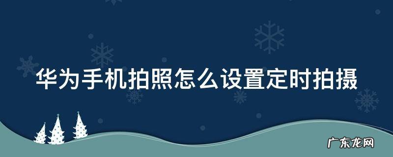 华为手机拍照怎么设置定时拍摄 华为手机如何设置定时拍照