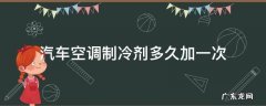 汽车空调制冷剂多久加一次 汽车空调制冷剂多久加一次多少钱