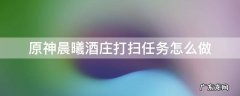 原神晨曦庄园怎么打扫 原神晨曦酒庄打扫任务怎么做