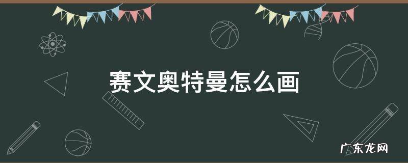 赛文奥特曼怎么画 赛文奥特曼怎么画Q版
