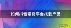 如何抖音带货平台找到产品 想在抖音上带货怎么找货源