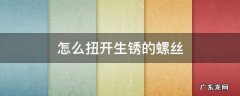怎么扭下生锈的螺丝 怎么扭开生锈的螺丝