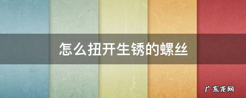 怎么扭下生锈的螺丝 怎么扭开生锈的螺丝