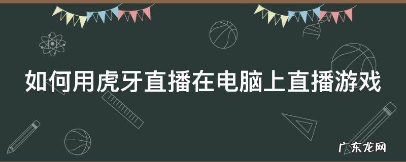 怎么用虎牙直播电脑游戏 如何用虎牙直播在电脑上直播游戏