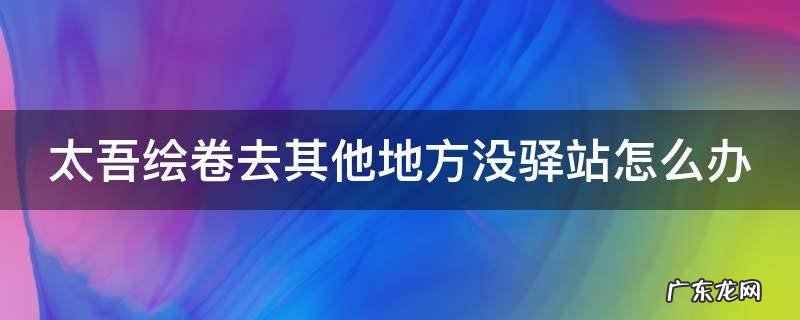 太吾绘卷去其他地方没驿站怎么办 太吾绘卷其他地区没有驿站