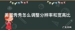 美图秀秀怎么调大分辨率 美图秀秀怎么调整分辨率和宽高比