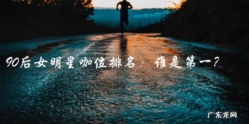 谁是90后女明星咖位排名的第一?