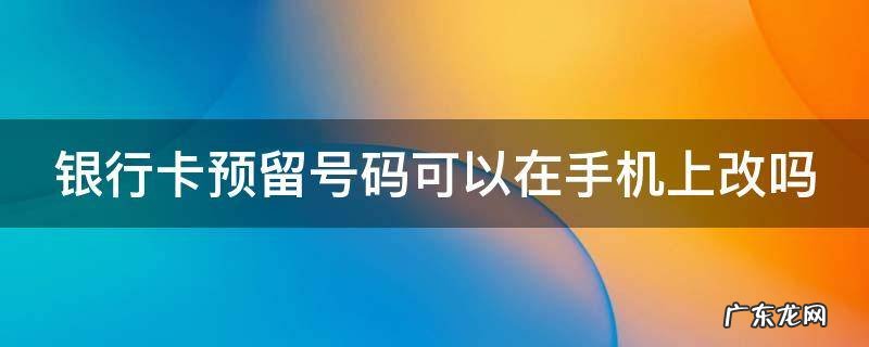 银行卡预留号码可以在手机上改吗 银行卡预留号码可以在手机上改吗