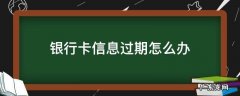 外地银行卡信息过期怎么办 银行卡信息过期怎么办