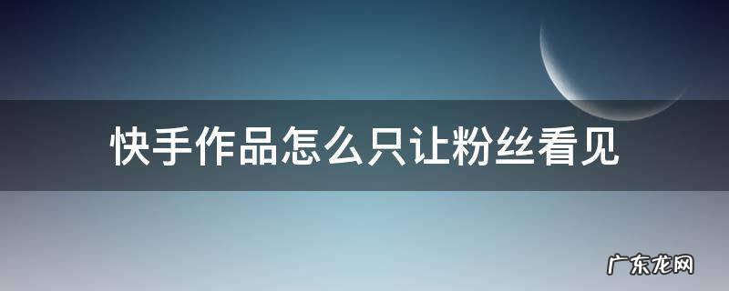 快手作品怎么只让粉丝看见 怎么不让快手粉丝看见自己作品