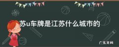苏U车牌是江苏什么城市的区号 苏u车牌是江苏什么城市的