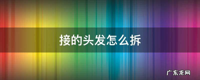 接的头发怎么拆掉 接的头发怎么拆