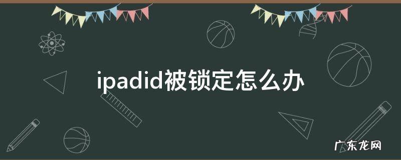 苹果ipadid被锁定怎么办如何解锁 ipadid被锁定怎么办