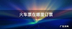 火车票在哪里订票 火车票在哪儿订