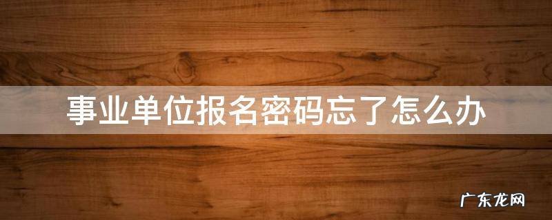 事业单位报名忘记密码怎么办 事业单位报名密码忘了怎么办