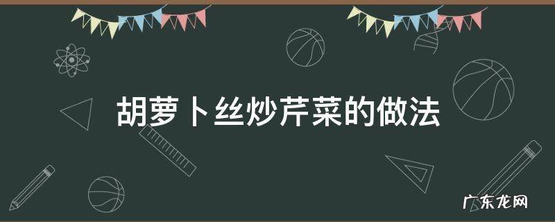 胡萝卜丝炒芹菜的做法 芹菜炒胡萝卜丝怎么炒