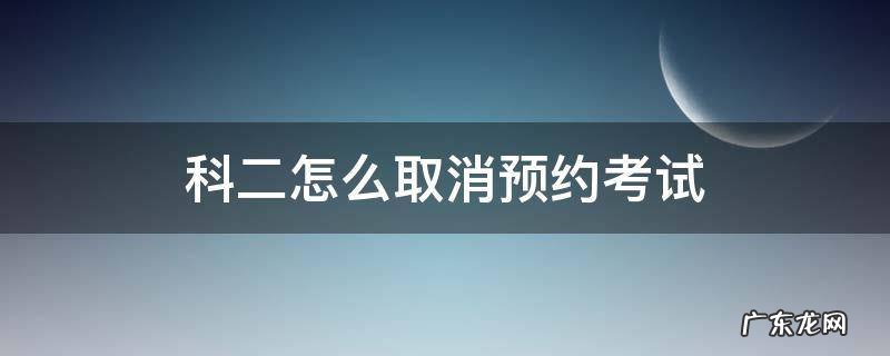 科二怎么取消预约考试 科二怎么取消预约考试啊