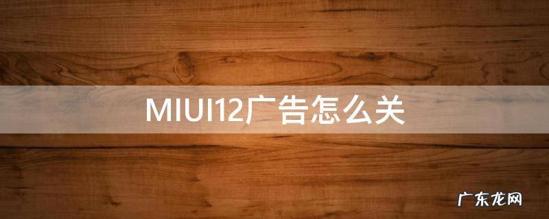 MIUI12广告怎么关 MIUI11怎么关闭广告