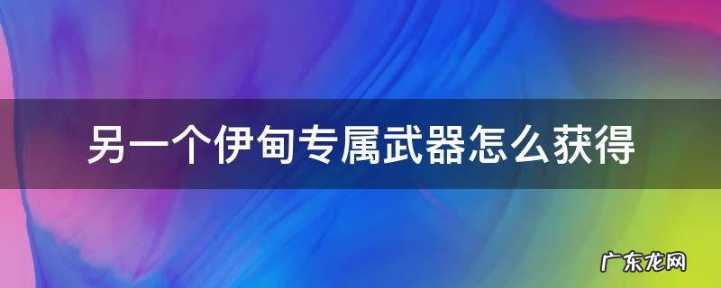 另一个伊甸专属武器升级 另一个伊甸专属武器怎么获得