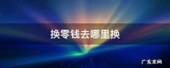 换零钱去哪里换比较好 换零钱去哪里换