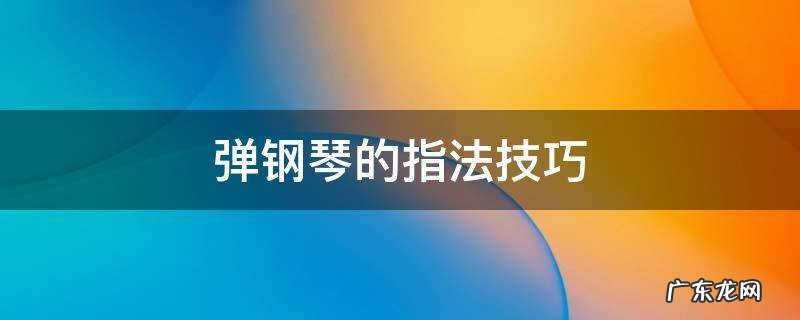 弹钢琴的指法技巧 钢琴有哪些指法技巧