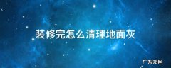 装修后地上白灰怎么清理 装修完怎么清理地面灰