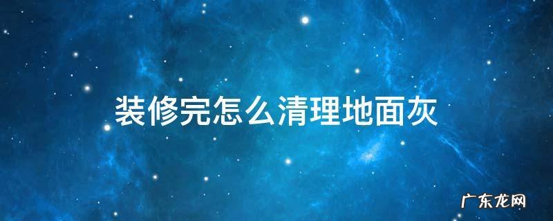 装修后地上白灰怎么清理 装修完怎么清理地面灰