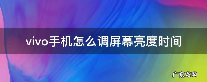 vivo如何调屏幕亮度时间 vivo手机怎么调屏幕亮度时间