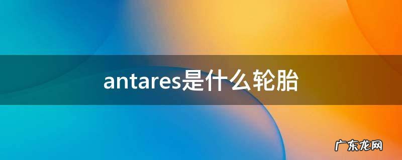 anjestar是什么牌子轮胎 antares是什么轮胎